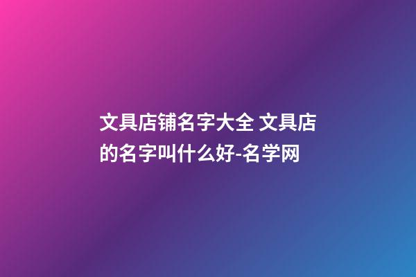 文具店铺名字大全 文具店的名字叫什么好-名学网
